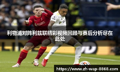 利物浦对阵利兹联精彩视频回顾与赛后分析尽在此处