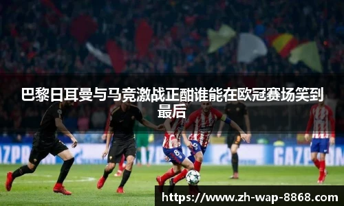 巴黎日耳曼与马竞激战正酣谁能在欧冠赛场笑到最后