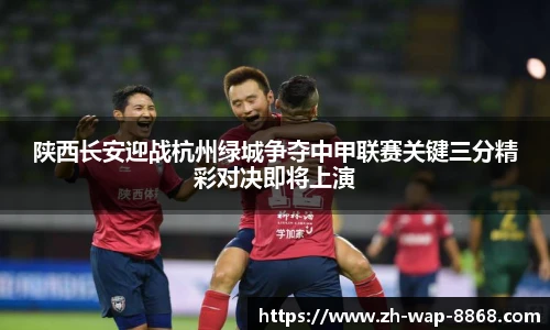 陕西长安迎战杭州绿城争夺中甲联赛关键三分精彩对决即将上演