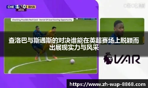 查洛巴与斯通斯的对决谁能在英超赛场上脱颖而出展现实力与风采