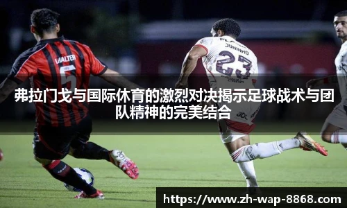 弗拉门戈与国际休育的激烈对决揭示足球战术与团队精神的完美结合