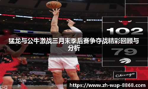 猛龙与公牛激战三月末季后赛争夺战精彩回顾与分析